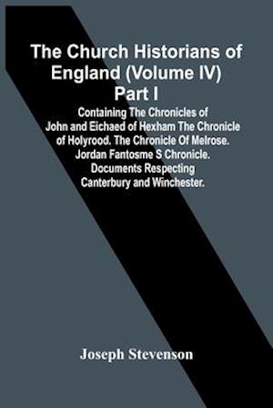 The Church Historians Of England (Volume Iv) Part I; Containing The Chronicles Of John And Eichaed Of Hexham The Chronicle Of Holyrood. The Chronicle Of Melrose. Jordan Fantosme S Chronicle. Documents Respecting Canterbury  And Winchester.