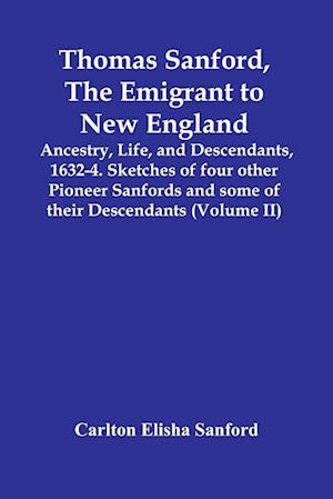 Thomas Sanford, The Emigrant To New England; Ancestry, Life,And Descendants, 1632-4. Sketches Of Four Other Pioneer Sanfords And Some Of Their Descendants (Volume Ii)