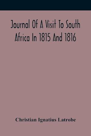 Journal Of A Visit To South Africa In 1815 And 1816, With Some Account Of The Missionary Settlements Of The United Brethren, Near The Cape Of Good Hope