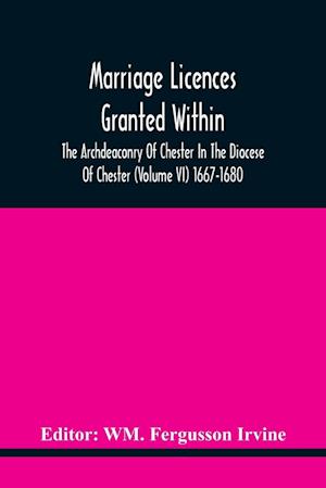 Marriage Licences Granted Within The Archdeaconry Of Chester In The Diocese Of Chester (Volume Vi) 1667-1680