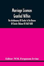 Marriage Licences Granted Within The Archdeaconry Of Chester In The Diocese Of Chester (Volume Vi) 1667-1680 