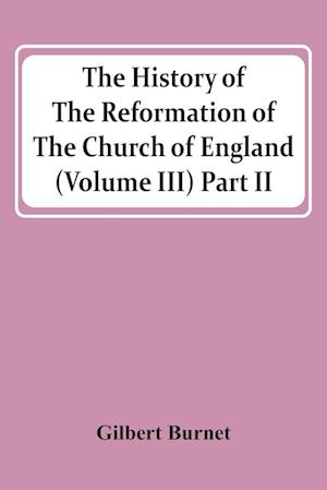 The History Of The Reformation Of The Church Of England (Volume Iii) Part Ii