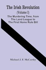 The Irish Revolution (Volume I); The Murdering Time, From The Land League To The First Home Rule Bill 