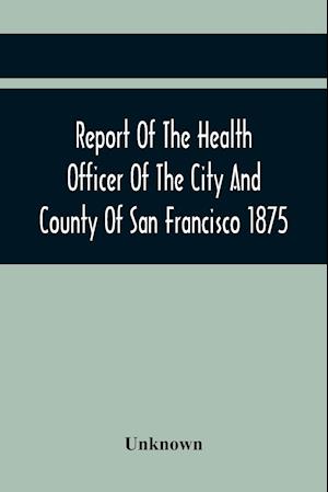 Report Of The Health Officer Of The City And County Of San Francisco. For The Fiscal Year Ending June 30Th 1875