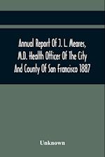 Annual Report Of J. L. Meares, M.D. Health Officer Of The City And County Of San Francisco. For The Fiscal Year Ending June 30Th 1887 