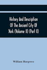 History And Description Of The Ancient City Of York; Comprising All The Most Interesting Information, Already Published In Drake'S Eboracum (Volume Ii) (Part Ii)
