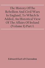 The History Of The Rebellion And Civil Wars In England, To Which Is Added, An Historical View Of The Affairs Of Ireland (Volume I) Part I. 