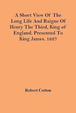 A Short View Of The Long Life And Raigne Of Henry The Third, King Of England. Presented To King James. 1627 