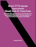 Sketch Of The Internal Improvements Already Made By Pennsylvania; With Observations Upon Her Physical And Fiscal Means For Their Extension; Particularly As They Have Reference To The Future Growth And Prosperity Of Philadelphia