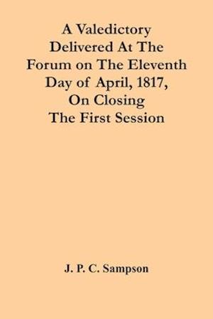 A Valedictory Delivered At The Forum On The Eleventh Day Of April, 1817, On Closing The First Session