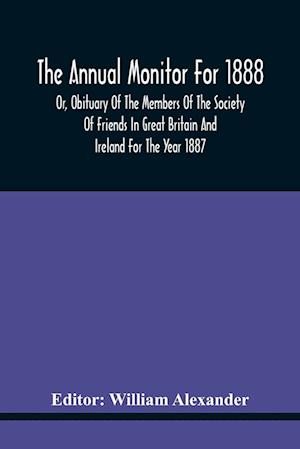 The Annual Monitor For 1888 Or, Obituary Of The Members Of The Society Of Friends In Great Britain And Ireland For The Year 1887