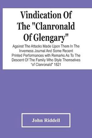 Vindication Of The "Clanronald Of Glengary" Against The Attacks Made Upon Them In The Inverness Journal And Some Recent Printed Performances