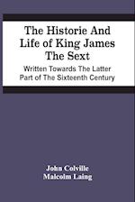 The Historie And Life Of King James The Sext. Written Towards The Latter Part Of The Sixteenth Century 