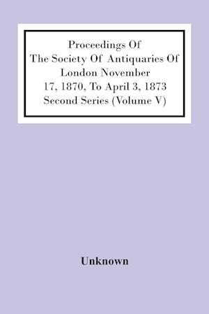 Proceedings Of The Society Of Antiquaries Of London November 17, 1870, To April 3, 1873 Second Series (Volume V)