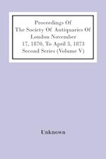 Proceedings Of The Society Of Antiquaries Of London November 17, 1870, To April 3, 1873 Second Series (Volume V) 