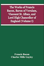 The Works Of Francis Bacon, Baron Of Verulam, Viscount St. Alban, And Lord High Chancellor Of England (Volume I) 