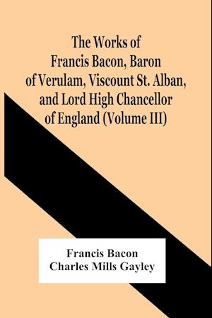 The Works Of Francis Bacon, Baron Of Verulam, Viscount St. Alban, And Lord High Chancellor Of England (Volume Iii)