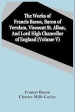The Works Of Francis Bacon, Baron Of Verulam, Viscount St. Alban, And Lord High Chancellor Of England (Volume V) 