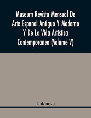 Museum Revista Mensual De Arte Espanol Antiguo Y Moderno Y De La Vida Artistica Contemporanea (Volume V)