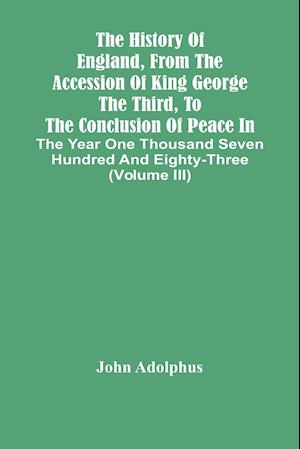 The History Of England, From The Accession Of King George The Third, To The Conclusion Of Peace In The Year One Thousand Seven Hundred And Eighty-Three (Volume Iii)