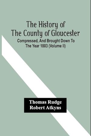 The History Of The County Of Gloucester; Compressed, And Brought Down To The Year 1803 (Volume Ii)