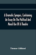 A Dramatic Synopsis, Containing An Essay On The Political And Moral Use Of A Theatre; Involving Remarks On The Dramatic Writers Of The Present Day, And Strictures On The Performers Of The Two Theatres