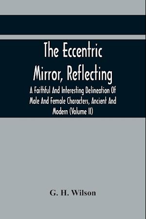 The Eccentric Mirror, Reflecting A Faithful And Interesting Delineation Of Male And Female Characters, Ancient And Modern (Volume Ii)