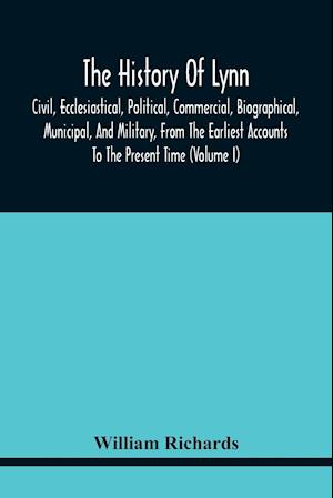 The History Of Lynn, Civil, Ecclesiastical, Political, Commercial, Biographical, Municipal, And Military, From The Earliest Accounts To The Present Time (Volume I)