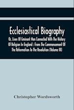 Ecclesiastical Biography, Or, Lives Of Eminent Men Connected With The History Of Religion In England