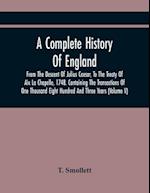 A Complete History Of England, From The Descent Of Julius Caesar, To The Treaty Of Aix La Chapelle, 1748. Containing The Transactions Of One Thousand 