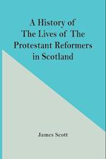 A History Of The Lives Of The Protestant Reformers In Scotland 