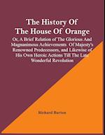 The History Of The House Of Orange; Or, A Brief Relation Of The Glorious And Magnanimous Achievements  Of Majesty's Renowned Predecessors, And Likewise Of His Own Heroic Actions Till The Late Wonderful Revolution; Together With The History Of William And