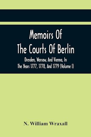 Memoirs Of The Courts Of Berlin, Dresden, Warsaw, And Vienna, In The Years 1777, 1778, And 1779 (Volume I)