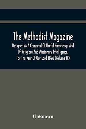 The Methodist Magazine; Designed As A Compend Of Useful Knowledge And Of Religious And Missionary Intelligence. For The Year Of Our Lord 1826 (Volume