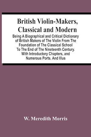 British Violin-Makers, Classical And Modern; Being A Biographical And Critical Dictionary Of British Makers Of The Violin From The Foundation Of The C