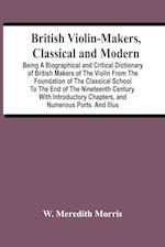 British Violin-Makers, Classical And Modern; Being A Biographical And Critical Dictionary Of British Makers Of The Violin From The Foundation Of The C