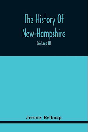 The History Of New-Hampshire. Comprehending The Events Of One Complete Century And Seventy-Five Years From The Discovery Of The River Pascataqua To The Year One Thousand Seven Hundred And Ninety. Containing Also, A Geographical Description Of The State, W