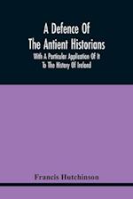 A Defence Of The Antient Historians: With A Particular Application Of It To The History Of Ireland 