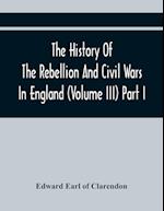 The History Of The Rebellion And Civil Wars In England (Volume Iii) Part I 