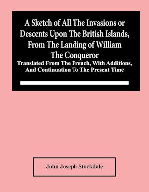 A Sketch Of All The Invasions Or Descents Upon The British Islands, From The Landing Of William The Conqueror