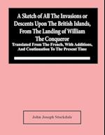 A Sketch Of All The Invasions Or Descents Upon The British Islands, From The Landing Of William The Conqueror