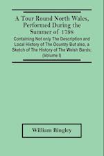 A Tour Round North Wales, Performed During The Summer Of 1798; Containing Not Only The Description And Local History Of The Ocuntry But Also, A Sketch Of The History Of The Welsh Bards; And Essay On The Language; Observations On The Manners And Customs; A