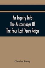 An Inquiry Into The Miscarriages Of The Four Last Years Reign 