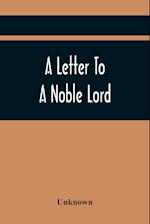 A Letter To A Noble Lord; Containing Some Remarks On The Nature And Tendency Of Two Acts Past Last Session Of Last Parliament