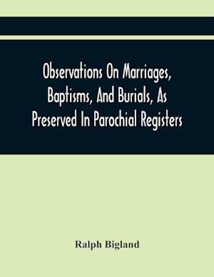 Observations On Marriages, Baptisms, And Burials, As Preserved In Parochial Registers. With Sundry Specimens Of The Entries Of Marriages, Baptisms, &C