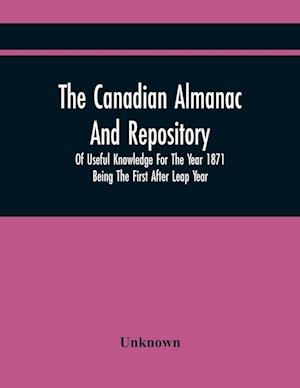 The Canadian Almanac And Repository Of Useful Knowledge For The Year 1871 Being The First After Leap Year