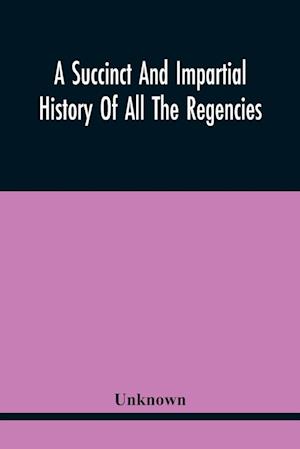 A Succinct And Impartial History Of All The Regencies, Protectorships, Minorities And Princes Of England, Or Great-Britain And Wales, That Have Been S