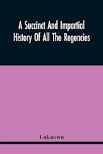 A Succinct And Impartial History Of All The Regencies, Protectorships, Minorities And Princes Of England, Or Great-Britain And Wales, That Have Been S