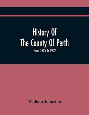 History Of The County Of Perth : From 1825 To 1902