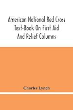 American National Red Cross Text-Book On First Aid And Relief Columns; A Manual Of Instruction; How To Prevent Accidents And What To Do For Injuries And Emergencies